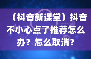 （抖音新课堂）抖音不小心点了推荐怎么办？怎么取消？