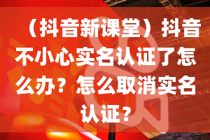 （抖音新课堂）抖音不小心实名认证了怎么办？怎么取消实名认证？