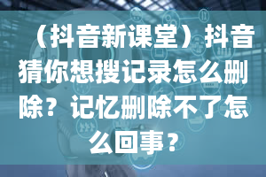 （抖音新课堂）抖音猜你想搜记录怎么删除？记忆删除不了怎么回事？