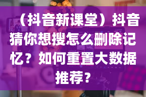 （抖音新课堂）抖音猜你想搜怎么删除记忆？如何重置大数据推荐？