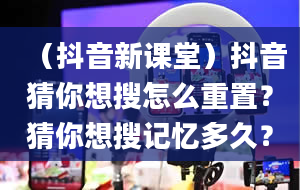 （抖音新课堂）抖音猜你想搜怎么重置？猜你想搜记忆多久？