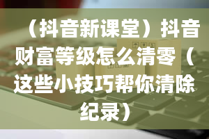 （抖音新课堂）抖音财富等级怎么清零（这些小技巧帮你清除纪录）