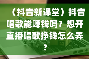 （抖音新课堂）抖音唱歌能赚钱吗？想开直播唱歌挣钱怎么弄？