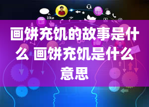 画饼充饥的故事是什么 画饼充饥是什么意思