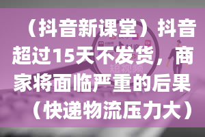 （抖音新课堂）抖音超过15天不发货，商家将面临严重的后果（快递物流压力大）