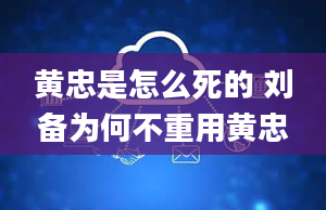 黄忠是怎么死的 刘备为何不重用黄忠