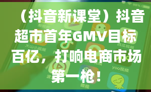 （抖音新课堂）抖音超市首年GMV目标百亿，打响电商市场第一枪！