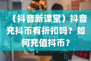 （抖音新课堂）抖音充抖币有折扣吗？如何充值抖币？