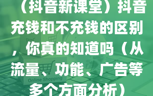 （抖音新课堂）抖音充钱和不充钱的区别，你真的知道吗（从流量、功能、广告等多个方面分析）