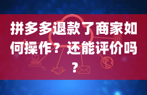 拼多多退款了商家如何操作？还能评价吗？