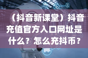 （抖音新课堂）抖音充值官方入口网址是什么？怎么充抖币？