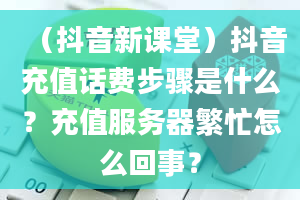 （抖音新课堂）抖音充值话费步骤是什么？充值服务器繁忙怎么回事？