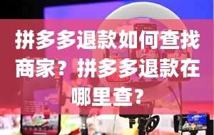 拼多多退款如何查找商家？拼多多退款在哪里查？