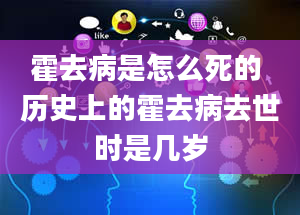 霍去病是怎么死的 历史上的霍去病去世时是几岁