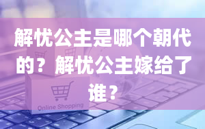 解忧公主是哪个朝代的？解忧公主嫁给了谁？