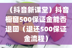 （抖音新课堂）抖音橱窗500保证金能否退回（退还500保证金流程）