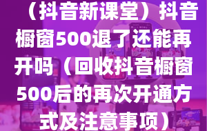 （抖音新课堂）抖音橱窗500退了还能再开吗（回收抖音橱窗500后的再次开通方式及注意事项）