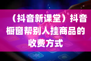 （抖音新课堂）抖音橱窗帮别人挂商品的收费方式