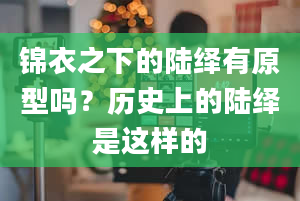 锦衣之下的陆绎有原型吗？历史上的陆绎是这样的