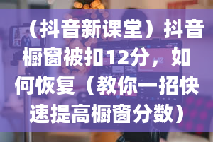 （抖音新课堂）抖音橱窗被扣12分，如何恢复（教你一招快速提高橱窗分数）