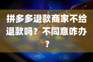 拼多多退款商家不给退款吗？不同意咋办？