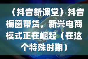 （抖音新课堂）抖音橱窗带货，新兴电商模式正在崛起（在这个特殊时期）