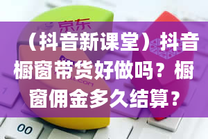 （抖音新课堂）抖音橱窗带货好做吗？橱窗佣金多久结算？