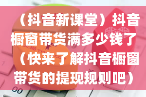 （抖音新课堂）抖音橱窗带货满多少钱了（快来了解抖音橱窗带货的提现规则吧）