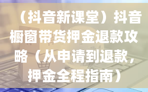 （抖音新课堂）抖音橱窗带货押金退款攻略（从申请到退款，押金全程指南）