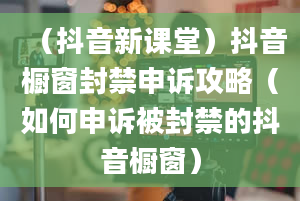 （抖音新课堂）抖音橱窗封禁申诉攻略（如何申诉被封禁的抖音橱窗）