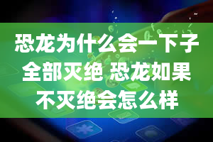 恐龙为什么会一下子全部灭绝 恐龙如果不灭绝会怎么样