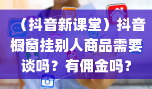 （抖音新课堂）抖音橱窗挂别人商品需要谈吗？有佣金吗？