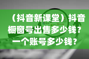 （抖音新课堂）抖音橱窗号出售多少钱？一个账号多少钱？