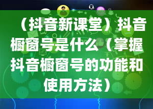 （抖音新课堂）抖音橱窗号是什么（掌握抖音橱窗号的功能和使用方法）