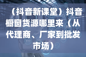 （抖音新课堂）抖音橱窗货源哪里来（从代理商、厂家到批发市场）