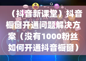 （抖音新课堂）抖音橱窗开通问题解决方案（没有1000粉丝如何开通抖音橱窗）