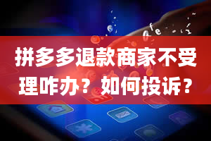 拼多多退款商家不受理咋办？如何投诉？