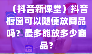 （抖音新课堂）抖音橱窗可以随便放商品吗？最多能放多少商品？