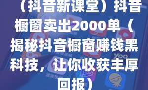 （抖音新课堂）抖音橱窗卖出2000单（揭秘抖音橱窗赚钱黑科技，让你收获丰厚回报）