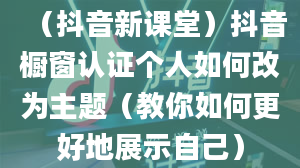 （抖音新课堂）抖音橱窗认证个人如何改为主题（教你如何更好地展示自己）