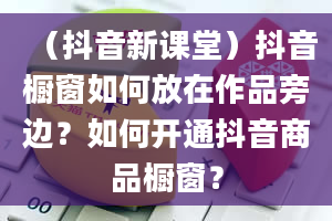 （抖音新课堂）抖音橱窗如何放在作品旁边？如何开通抖音商品橱窗？