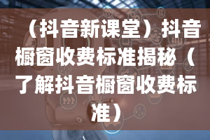 （抖音新课堂）抖音橱窗收费标准揭秘（了解抖音橱窗收费标准）