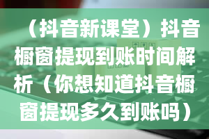 （抖音新课堂）抖音橱窗提现到账时间解析（你想知道抖音橱窗提现多久到账吗）