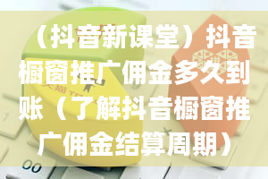 （抖音新课堂）抖音橱窗推广佣金多久到账（了解抖音橱窗推广佣金结算周期）