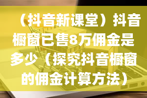 （抖音新课堂）抖音橱窗已售8万佣金是多少（探究抖音橱窗的佣金计算方法）