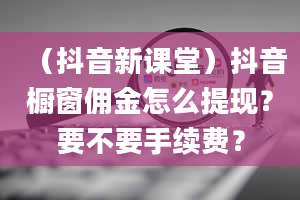 （抖音新课堂）抖音橱窗佣金怎么提现？要不要手续费？