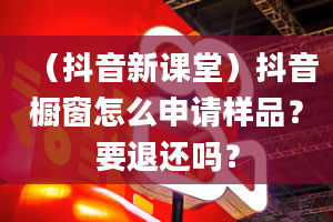 （抖音新课堂）抖音橱窗怎么申请样品？要退还吗？