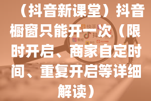 （抖音新课堂）抖音橱窗只能开一次（限时开启、商家自定时间、重复开启等详细解读）