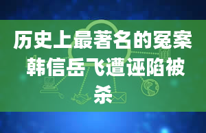 历史上最著名的冤案 韩信岳飞遭诬陷被杀