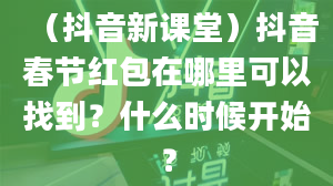 （抖音新课堂）抖音春节红包在哪里可以找到？什么时候开始？